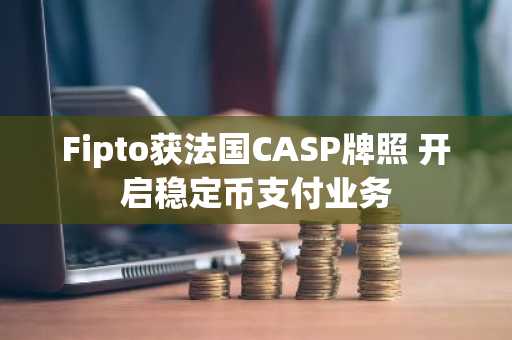 Fipto获法国CASP牌照 开启稳定币支付业务