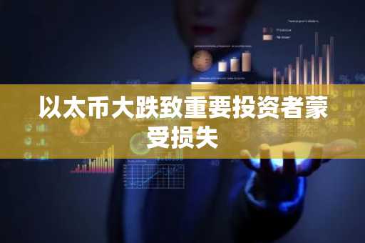 以太币大跌致重要投资者蒙受损失