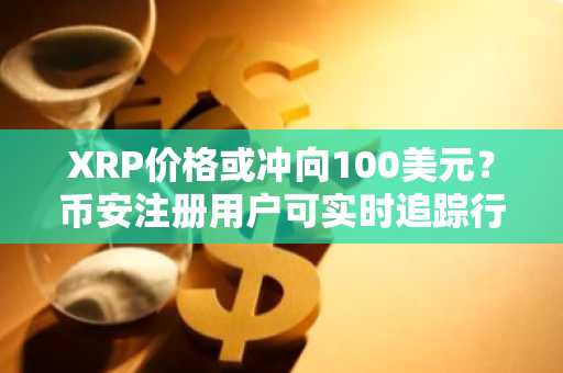 XRP价格或冲向100美元？币安注册用户可实时追踪行情变化