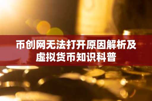币创网无法打开原因解析及虚拟货币知识科普