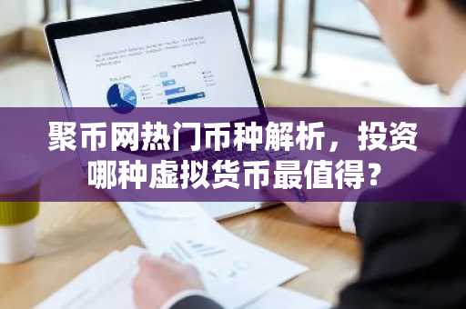 聚币网热门币种解析，投资哪种虚拟货币最值得？