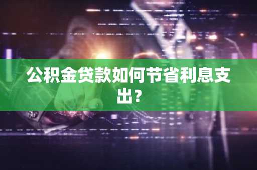公积金贷款如何节省利息支出？