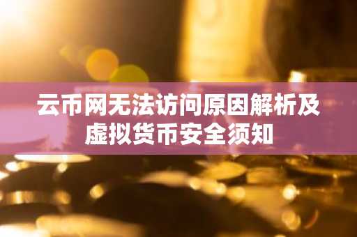 云币网无法访问原因解析及虚拟货币安全须知