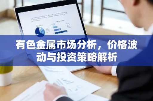 有色金属市场分析，价格波动与投资策略解析