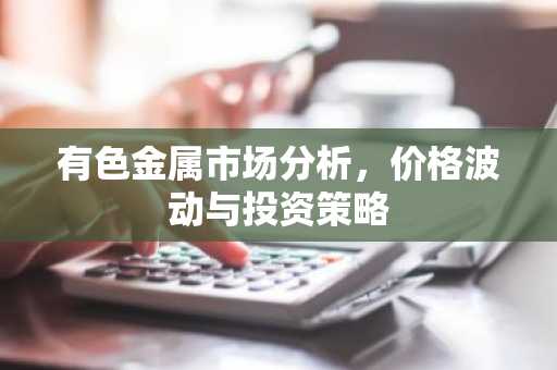 有色金属市场分析，价格波动与投资策略