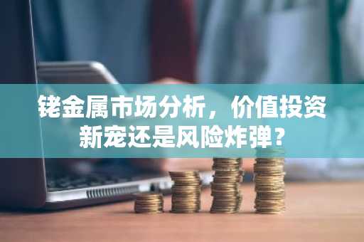铑金属市场分析，价值投资新宠还是风险炸弹？
