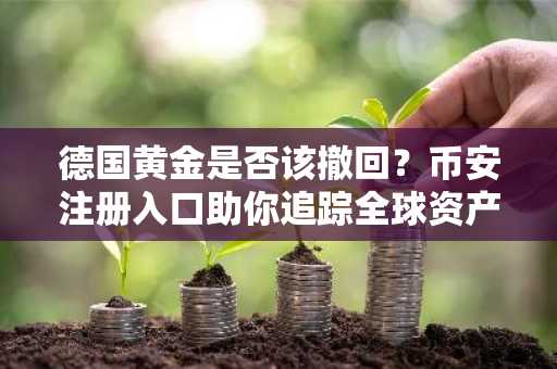 德国黄金是否该撤回？币安注册入口助你追踪全球资产动态