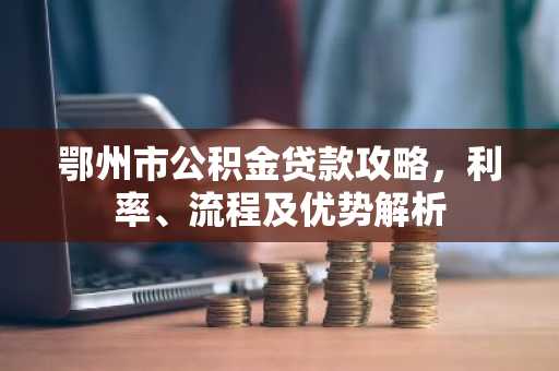鄂州市公积金贷款攻略，利率、流程及优势解析