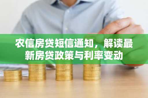 农信房贷短信通知，解读最新房贷政策与利率变动