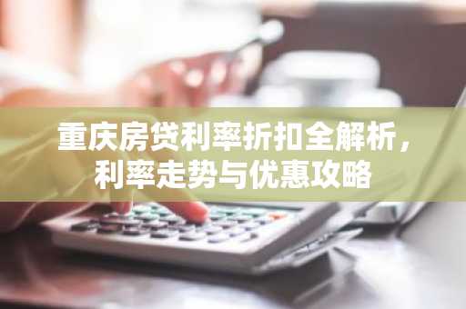 重庆房贷利率折扣全解析，利率走势与优惠攻略