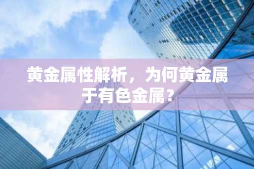 黄金属性解析，为何黄金属于有色金属？