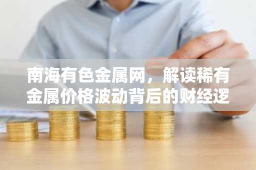 南海有色金属网，解读稀有金属价格波动背后的财经逻辑