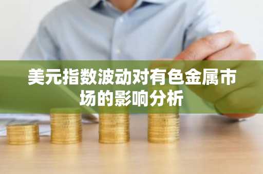 美元指数波动对有色金属市场的影响分析