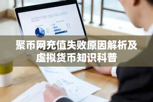 聚币网充值失败原因解析及虚拟货币知识科普