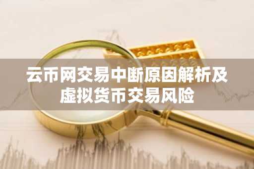云币网交易中断原因解析及虚拟货币交易风险