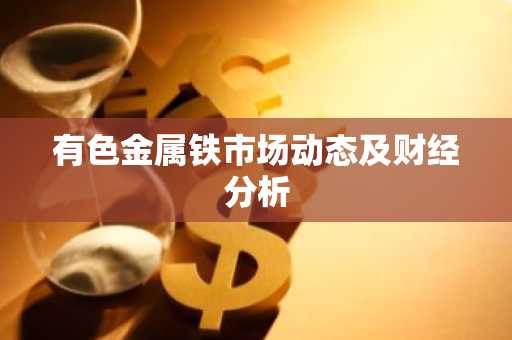 有色金属铁市场动态及财经分析