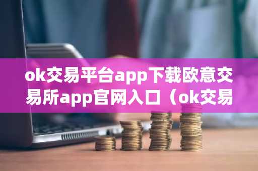 ok交易平台app下载欧意交易所app官网入口（ok交易平台app版本）