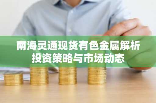 南海灵通现货有色金属解析投资策略与市场动态