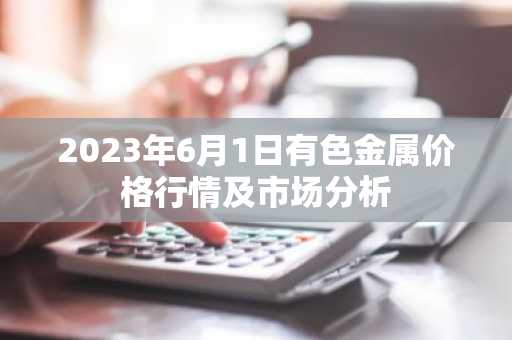 2023年6月1日有色金属价格行情及市场分析