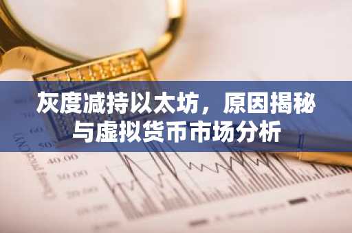 灰度减持以太坊，原因揭秘与虚拟货币市场分析