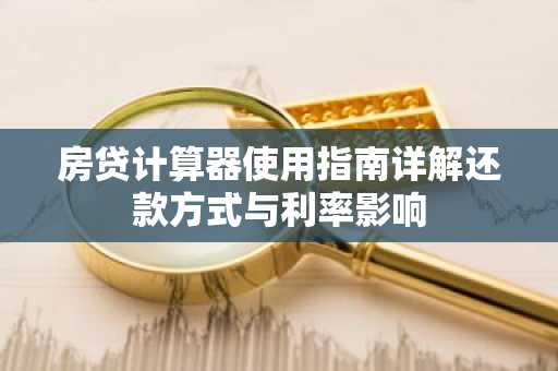 房贷计算器使用指南详解还款方式与利率影响