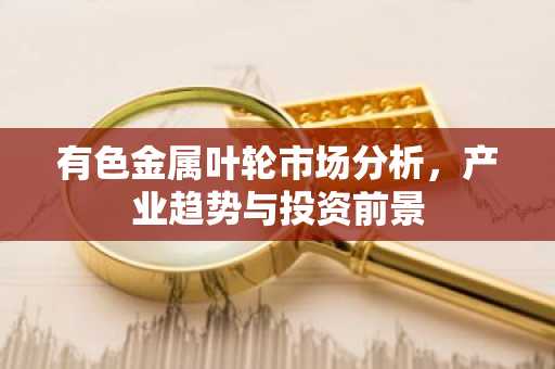 有色金属叶轮市场分析，产业趋势与投资前景