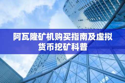 阿瓦隆矿机购买指南及虚拟货币挖矿科普