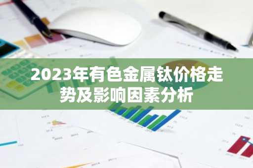 2023年有色金属钛价格走势及影响因素分析