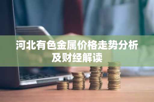 河北有色金属价格走势分析及财经解读