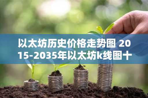 以太坊历史价格走势图 2015-2035年以太坊k线图十年走势一览
