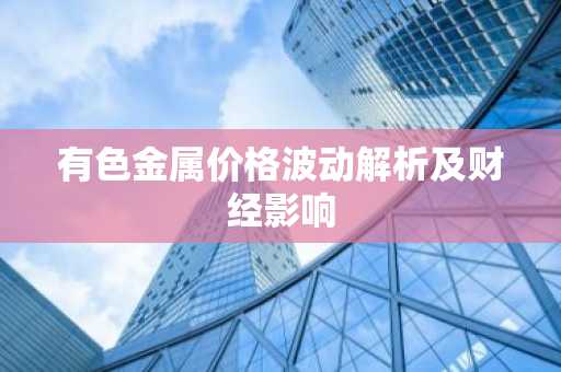 有色金属价格波动解析及财经影响