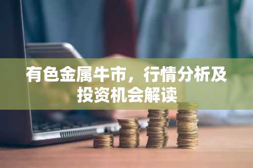 有色金属牛市，行情分析及投资机会解读