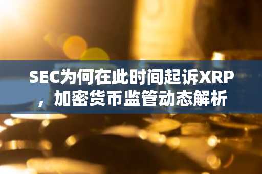 SEC为何在此时间起诉XRP，加密货币监管动态解析