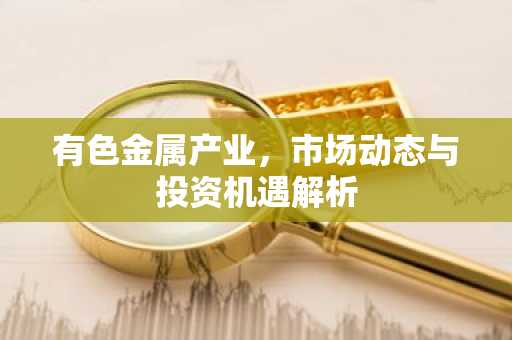 有色金属产业，市场动态与投资机遇解析