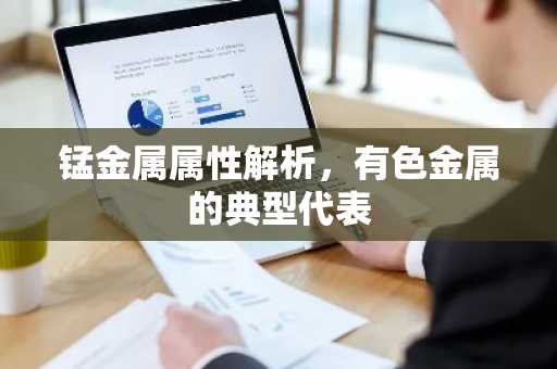 锰金属属性解析，有色金属的典型代表