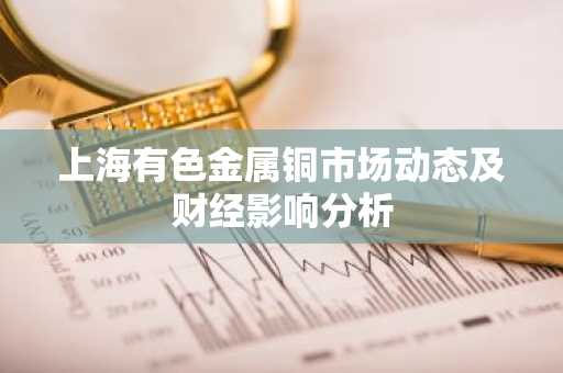 上海有色金属铜市场动态及财经影响分析