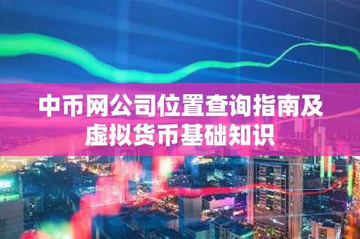 中币网公司位置查询指南及虚拟货币基础知识