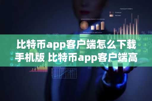 比特币app客户端怎么下载手机版 比特币app客户端高级平台下载
