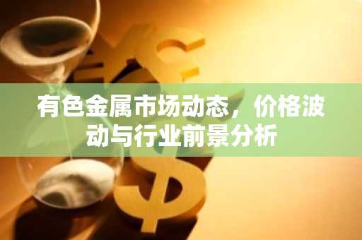 有色金属市场动态，价格波动与行业前景分析