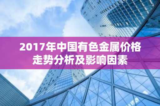2017年中国有色金属价格走势分析及影响因素