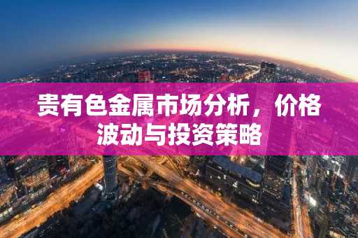 贵有色金属市场分析，价格波动与投资策略