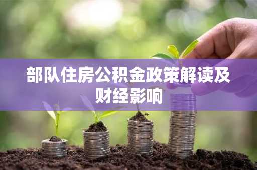 部队住房公积金政策解读及财经影响