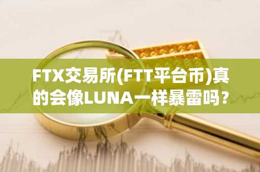 FTX交易所(FTT平台币)真的会像LUNA一样暴雷吗？
