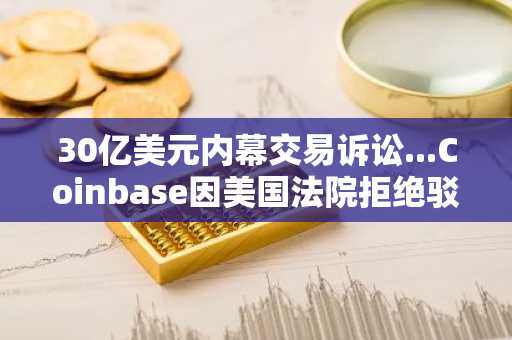 30亿美元内幕交易诉讼...Coinbase因美国法院拒绝驳回而迎来"正面交锋"
