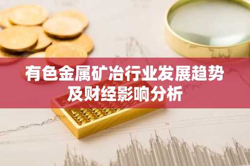 有色金属矿冶行业发展趋势及财经影响分析