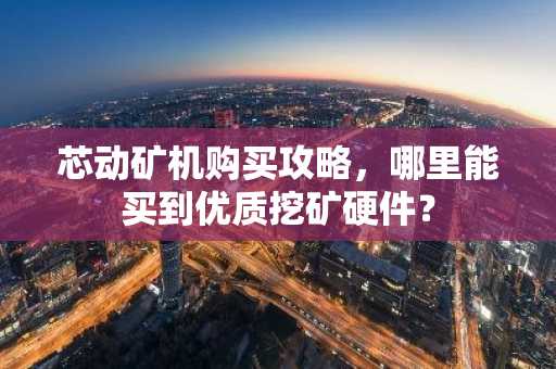 芯动矿机购买攻略，哪里能买到优质挖矿硬件？