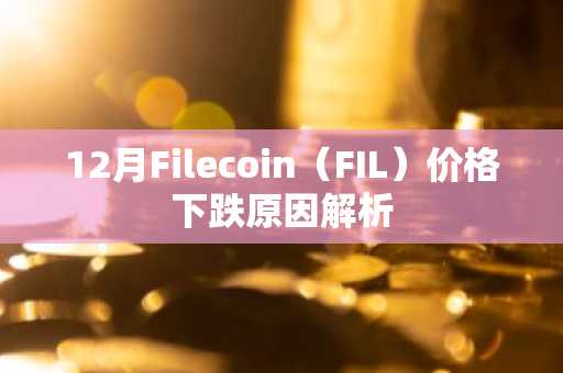12月Filecoin（FIL）价格下跌原因解析