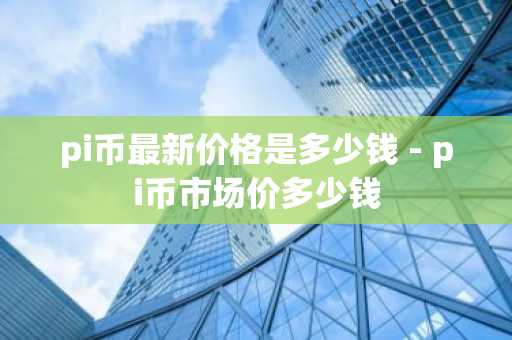 pi币最新价格是多少钱 - pi币市场价多少钱