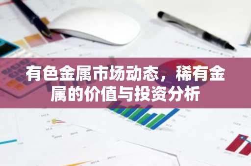 有色金属市场动态，稀有金属的价值与投资分析