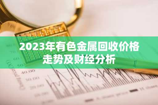 2023年有色金属回收价格走势及财经分析